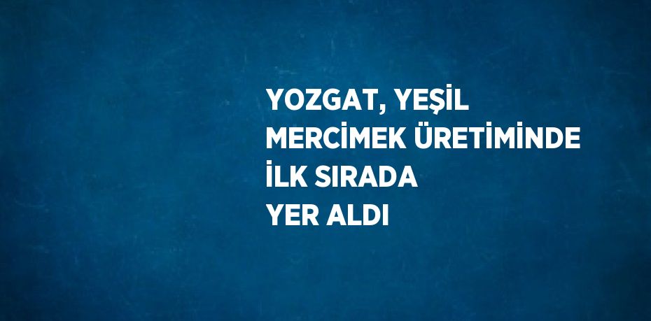 YOZGAT, YEŞİL MERCİMEK ÜRETİMİNDE İLK SIRADA YER ALDI