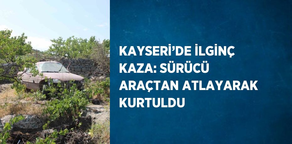 KAYSERİ’DE İLGİNÇ KAZA: SÜRÜCÜ ARAÇTAN ATLAYARAK KURTULDU