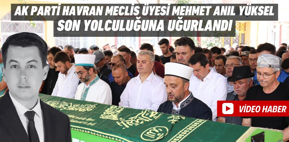 AK Parti Havran Meclis Üyesi Mehmet Anıl Yüksel son yolculuğuna uğurlandı