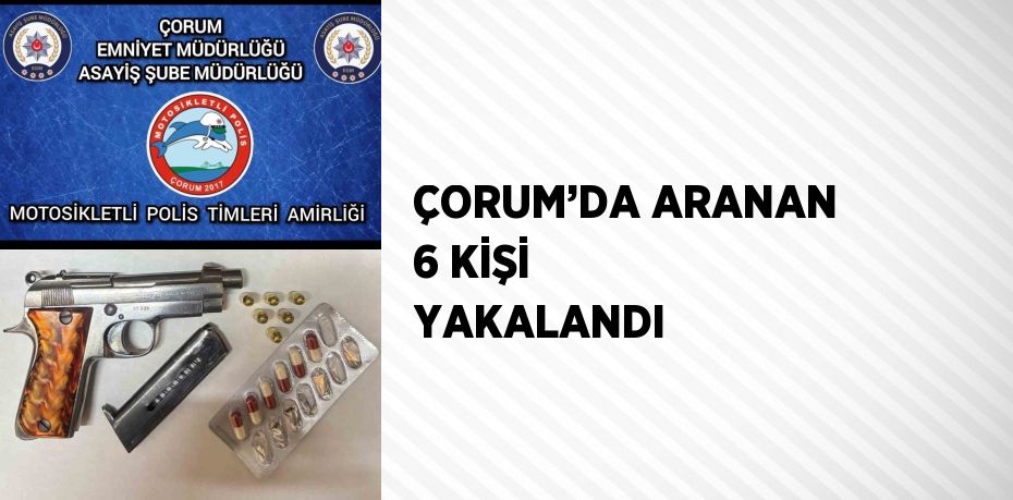 ÇORUM’DA ARANAN 6 KİŞİ YAKALANDI