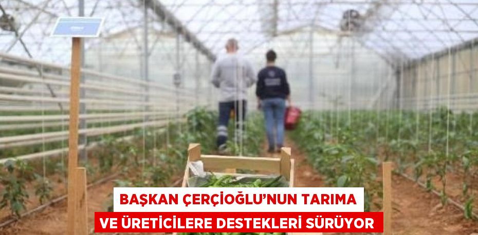 BAŞKAN ÇERÇİOĞLU’NUN TARIMA VE ÜRETİCİLERE DESTEKLERİ SÜRÜYOR