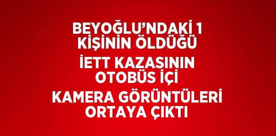 BEYOĞLU’NDAKİ 1 KİŞİNİN ÖLDÜĞÜ İETT KAZASININ OTOBÜS İÇİ KAMERA GÖRÜNTÜLERİ ORTAYA ÇIKTI