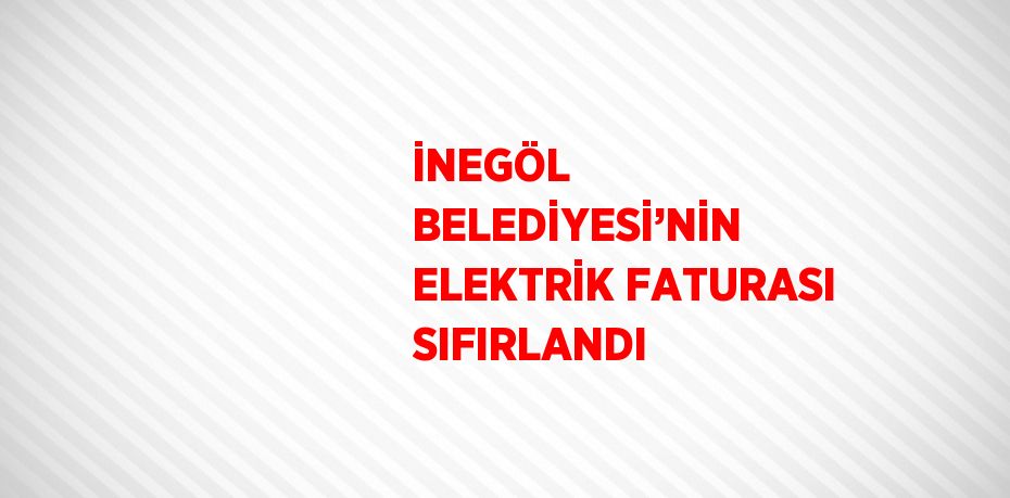 İNEGÖL BELEDİYESİ’NİN ELEKTRİK FATURASI SIFIRLANDI