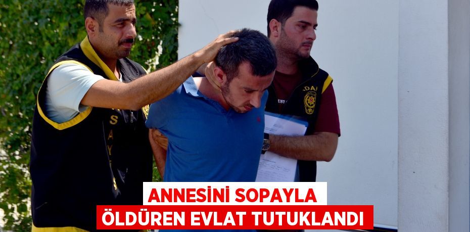 ANNESİNİ SOPAYLA ÖLDÜREN EVLAT TUTUKLANDI