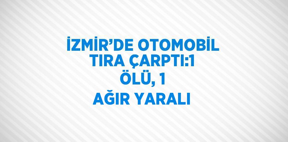 İZMİR’DE OTOMOBİL TIRA ÇARPTI:1 ÖLÜ, 1 AĞIR YARALI
