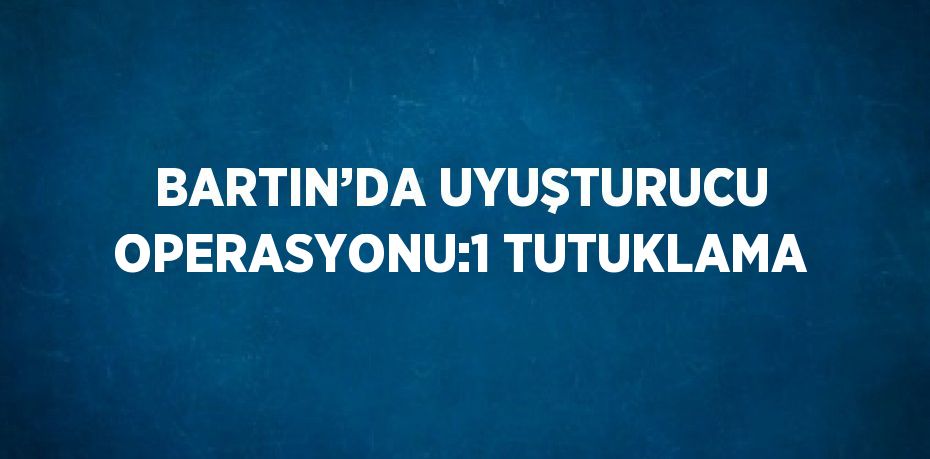 BARTIN’DA UYUŞTURUCU OPERASYONU:1 TUTUKLAMA