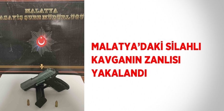MALATYA’DAKİ SİLAHLI KAVGANIN ZANLISI YAKALANDI