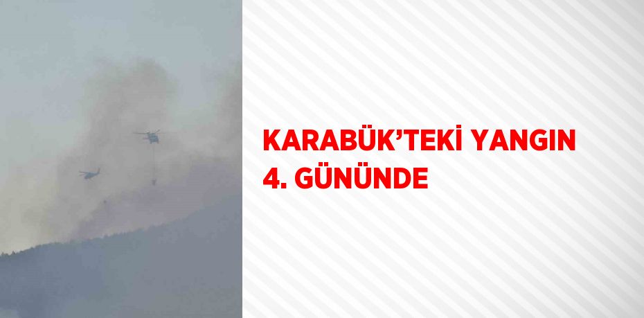 KARABÜK’TEKİ YANGIN 4. GÜNÜNDE