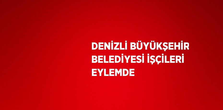 DENİZLİ BÜYÜKŞEHİR BELEDİYESİ İŞÇİLERİ EYLEMDE