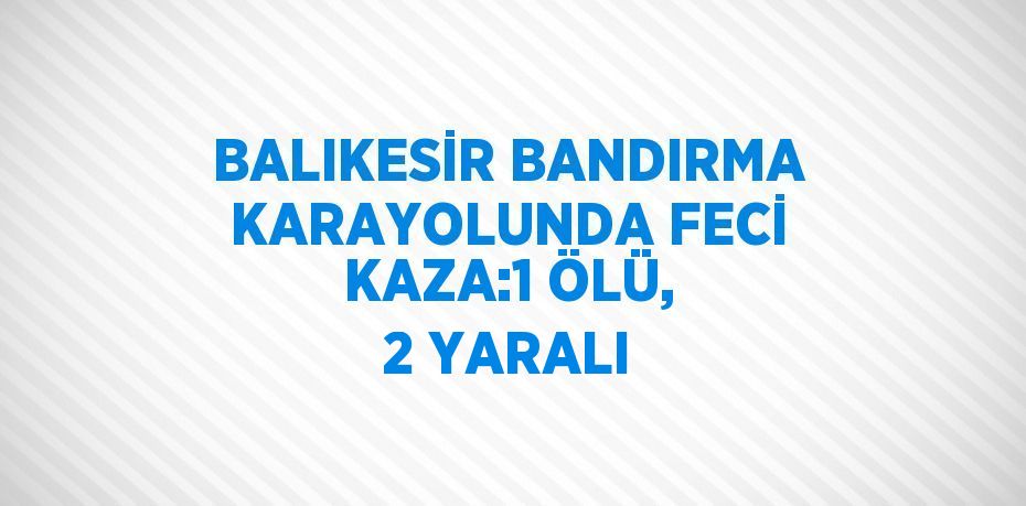 BALIKESİR BANDIRMA KARAYOLUNDA FECİ KAZA:1 ÖLÜ, 2 YARALI