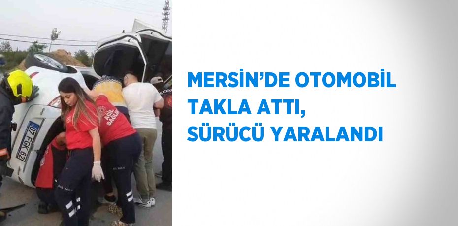 MERSİN’DE OTOMOBİL TAKLA ATTI, SÜRÜCÜ YARALANDI