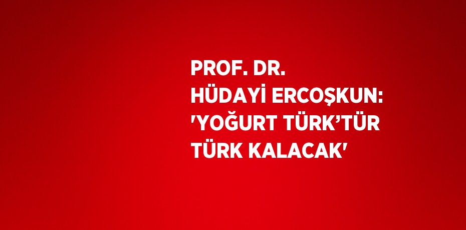 PROF. DR. HÜDAYİ ERCOŞKUN: 'YOĞURT TÜRK’TÜR TÜRK KALACAK'