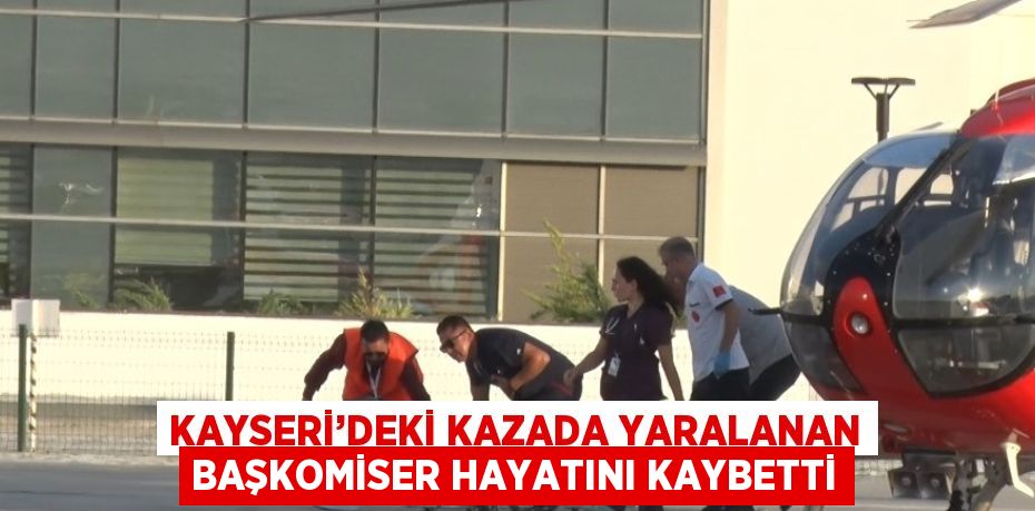 KAYSERİ’DEKİ KAZADA YARALANAN BAŞKOMİSER HAYATINI KAYBETTİ