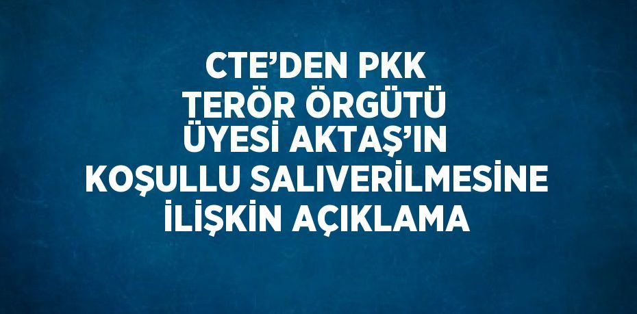 CTE’DEN PKK TERÖR ÖRGÜTÜ ÜYESİ AKTAŞ’IN KOŞULLU SALIVERİLMESİNE İLİŞKİN AÇIKLAMA