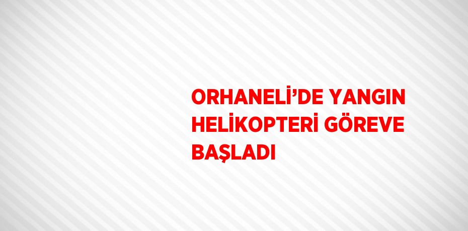 ORHANELİ’DE YANGIN HELİKOPTERİ GÖREVE BAŞLADI