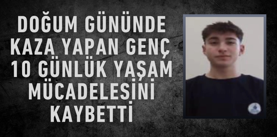 DOĞUM GÜNÜNDE KAZA YAPAN GENÇ 10 GÜNLÜK YAŞAM MÜCADELESİNİ KAYBETTİ