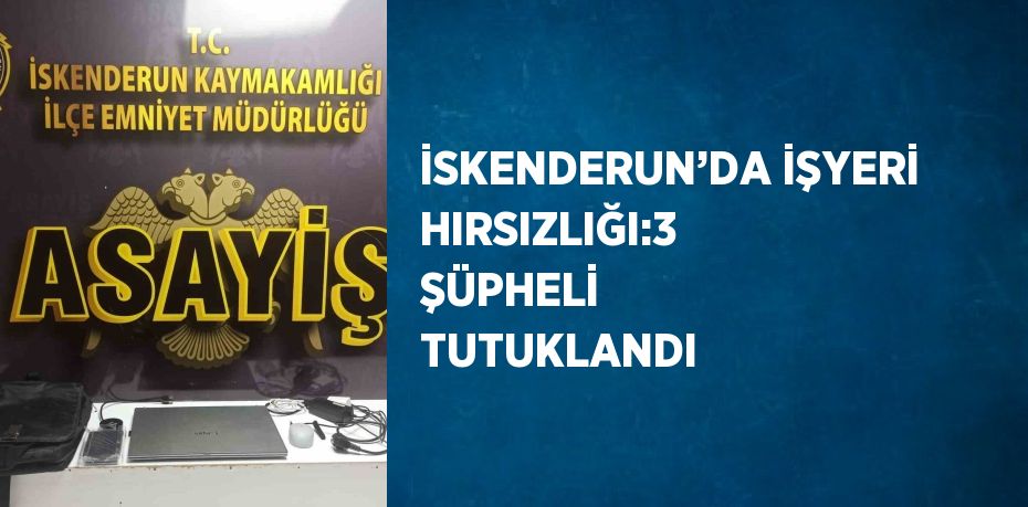 İSKENDERUN’DA İŞYERİ HIRSIZLIĞI:3 ŞÜPHELİ TUTUKLANDI