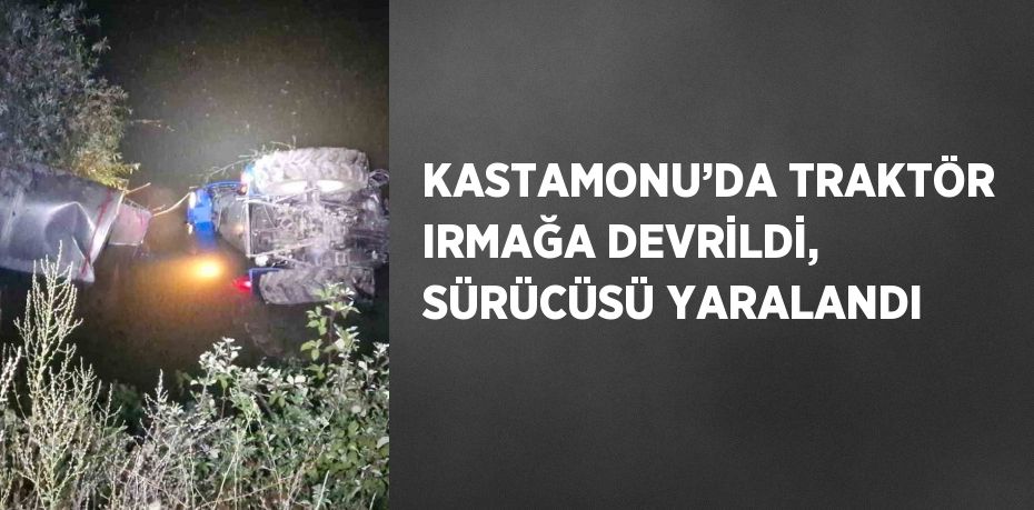 KASTAMONU’DA TRAKTÖR IRMAĞA DEVRİLDİ, SÜRÜCÜSÜ YARALANDI
