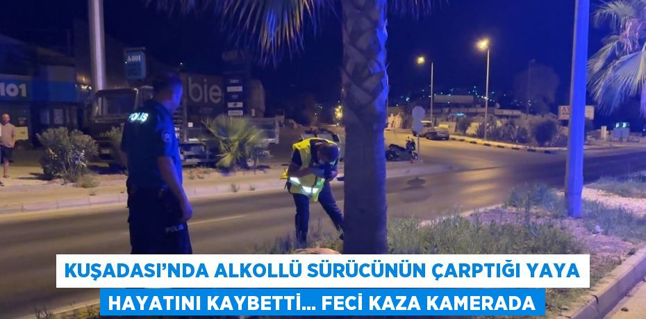 KUŞADASI’NDA ALKOLLÜ SÜRÜCÜNÜN ÇARPTIĞI YAYA HAYATINI KAYBETTİ... FECİ KAZA KAMERADA
