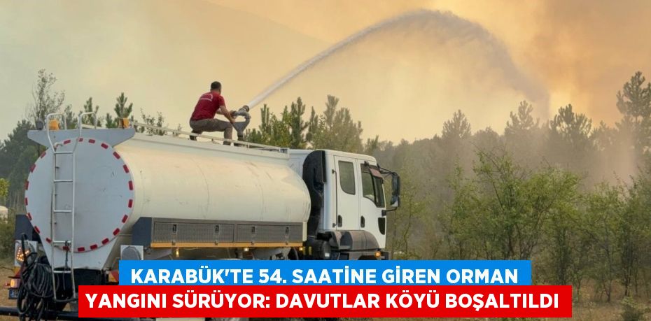  Karabük’te 54. saatine giren orman yangını sürüyor: Davutlar köyü boşaltıldı