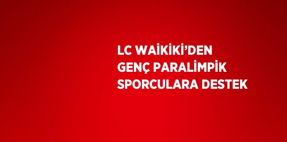 LC WAİKİKİ’DEN GENÇ PARALİMPİK SPORCULARA DESTEK