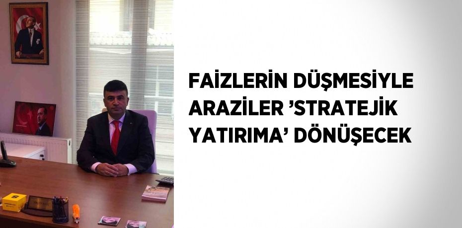 FAİZLERİN DÜŞMESİYLE ARAZİLER ’STRATEJİK YATIRIMA’ DÖNÜŞECEK