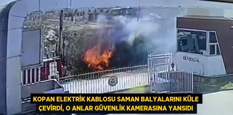 KOPAN ELEKTRİK KABLOSU SAMAN BALYALARINI KÜLE ÇEVİRDİ, O ANLAR GÜVENLİK KAMERASINA YANSIDI