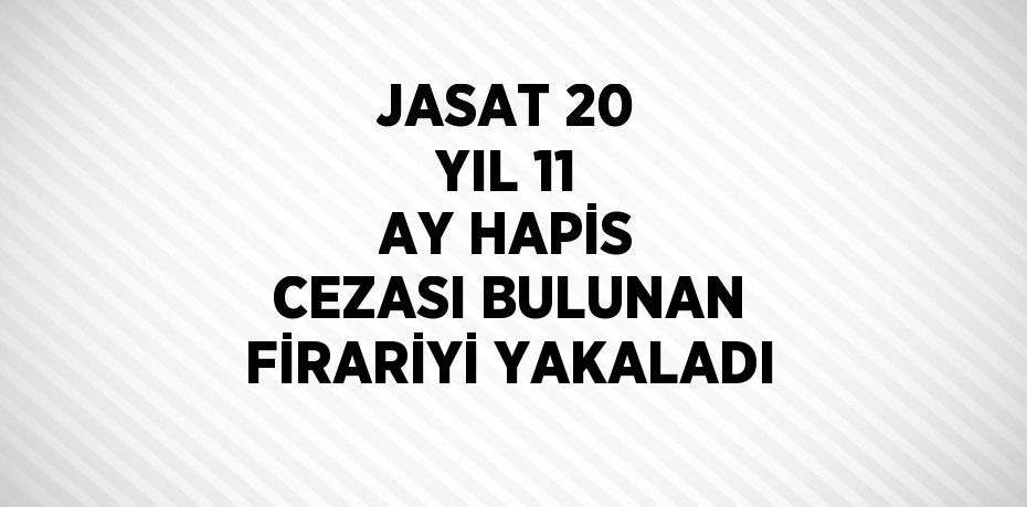 JASAT 20 YIL 11 AY HAPİS CEZASI BULUNAN FİRARİYİ YAKALADI