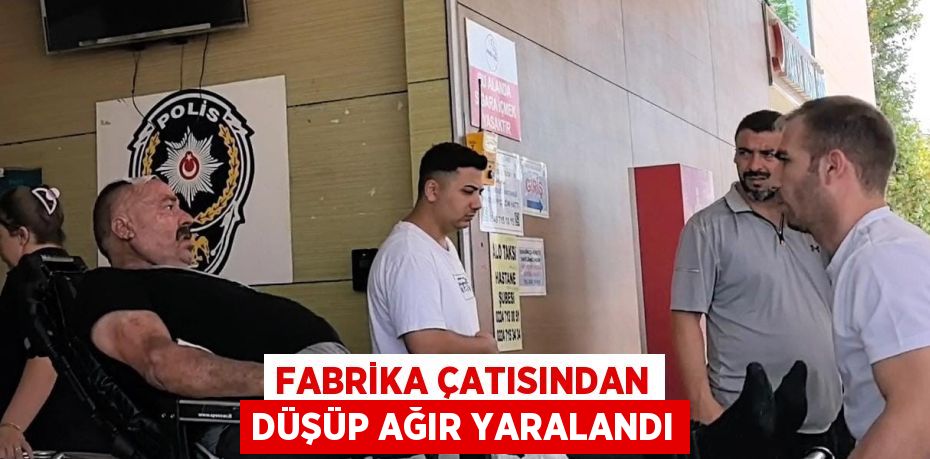 FABRİKA ÇATISINDAN DÜŞÜP AĞIR YARALANDI