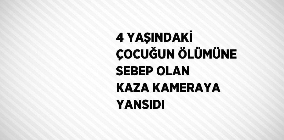 4 YAŞINDAKİ ÇOCUĞUN ÖLÜMÜNE SEBEP OLAN KAZA KAMERAYA YANSIDI