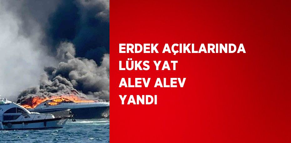 ERDEK AÇIKLARINDA LÜKS YAT ALEV ALEV YANDI