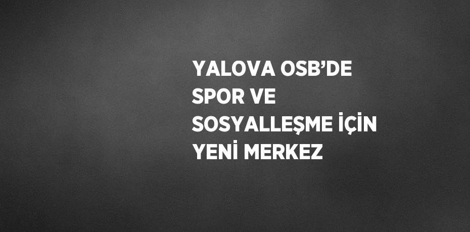 YALOVA OSB’DE SPOR VE SOSYALLEŞME İÇİN YENİ MERKEZ
