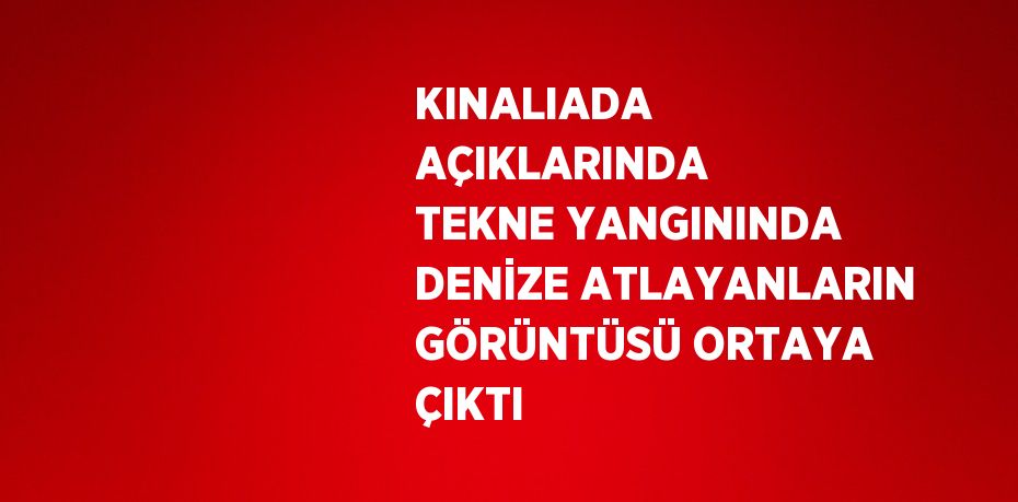 KINALIADA AÇIKLARINDA TEKNE YANGININDA DENİZE ATLAYANLARIN GÖRÜNTÜSÜ ORTAYA ÇIKTI