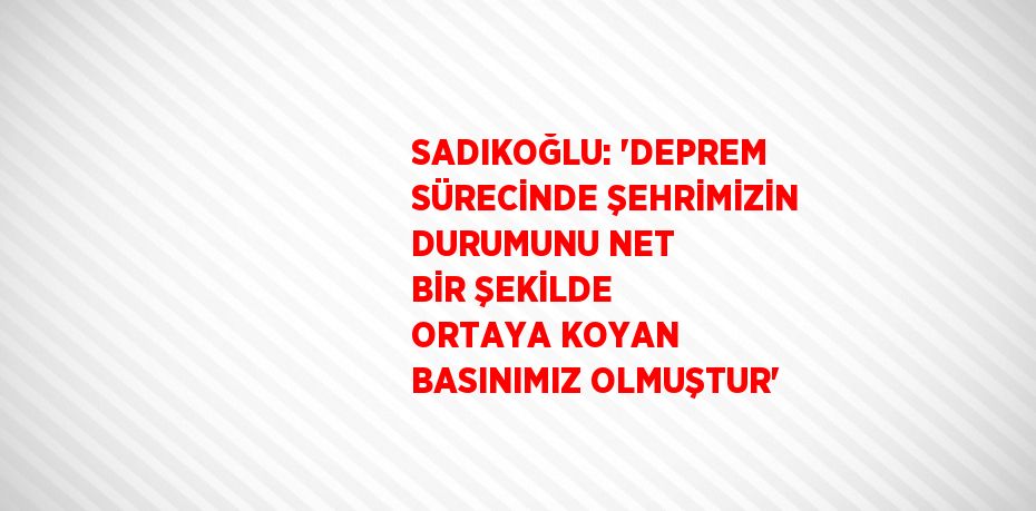 SADIKOĞLU: 'DEPREM SÜRECİNDE ŞEHRİMİZİN DURUMUNU NET BİR ŞEKİLDE ORTAYA KOYAN BASINIMIZ OLMUŞTUR'