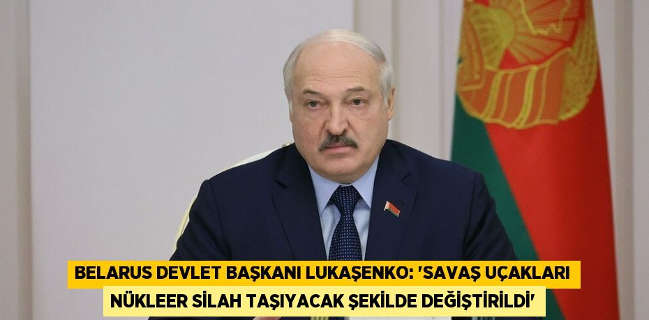 BELARUS DEVLET BAŞKANI LUKAŞENKO: 'SAVAŞ UÇAKLARI NÜKLEER SİLAH TAŞIYACAK ŞEKİLDE DEĞİŞTİRİLDİ'