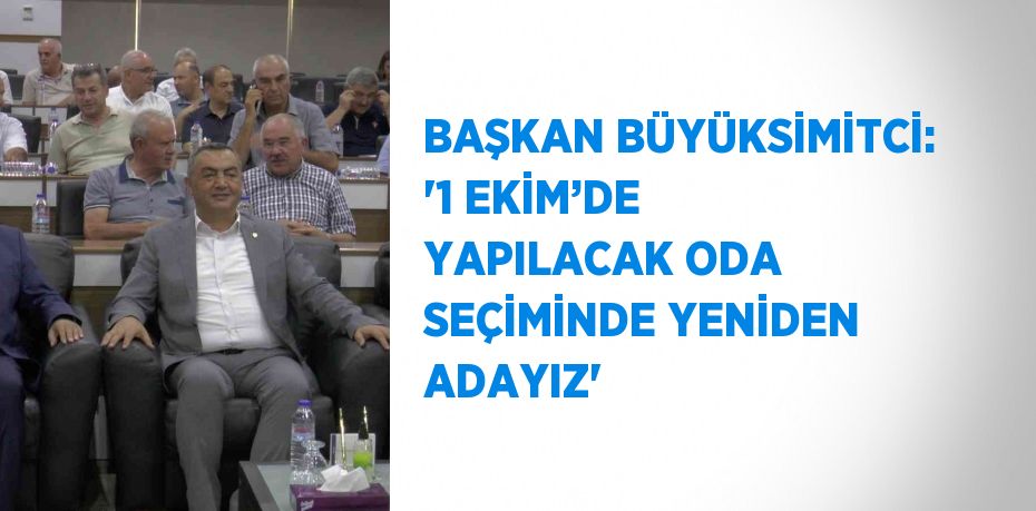 BAŞKAN BÜYÜKSİMİTCİ: '1 EKİM’DE YAPILACAK ODA SEÇİMİNDE YENİDEN ADAYIZ'