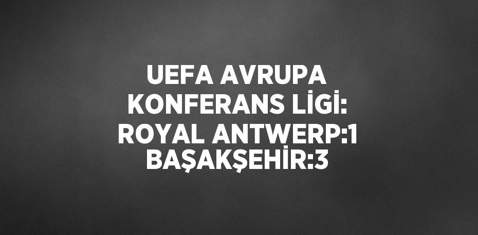UEFA AVRUPA KONFERANS LİGİ: ROYAL ANTWERP:1 BAŞAKŞEHİR:3