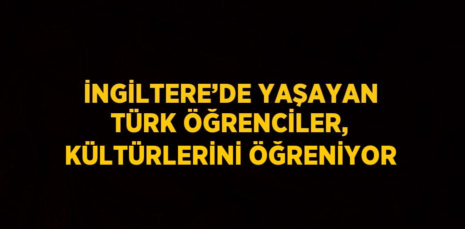 İNGİLTERE’DE YAŞAYAN TÜRK ÖĞRENCİLER, KÜLTÜRLERİNİ ÖĞRENİYOR