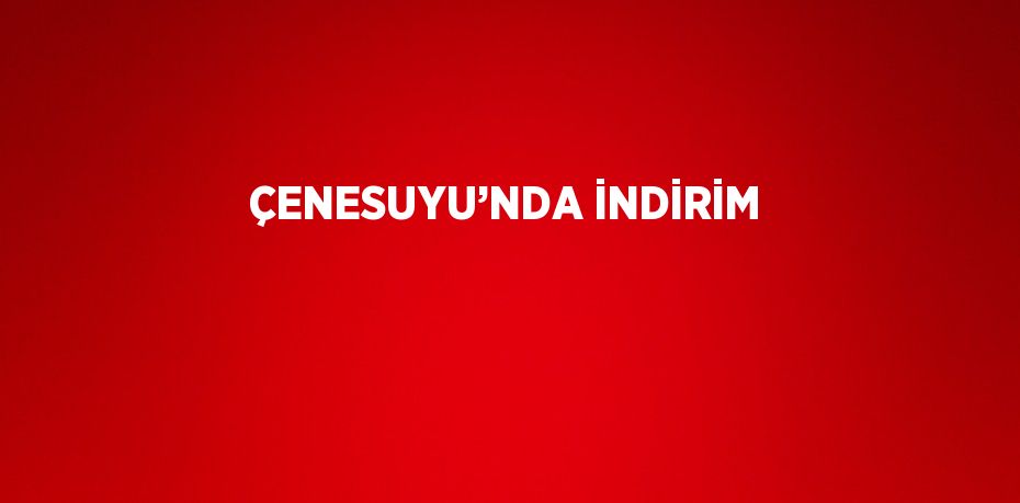 ÇENESUYU’NDA İNDİRİM