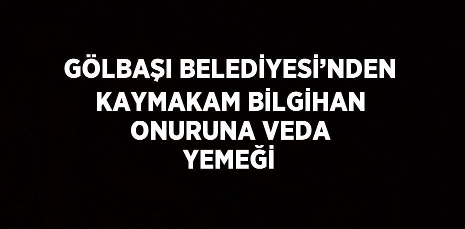 GÖLBAŞI BELEDİYESİ’NDEN KAYMAKAM BİLGİHAN ONURUNA VEDA YEMEĞİ