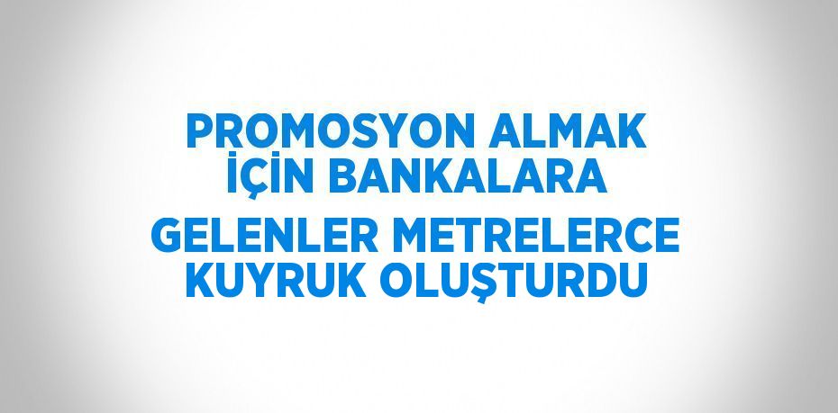 PROMOSYON ALMAK İÇİN BANKALARA GELENLER METRELERCE KUYRUK OLUŞTURDU