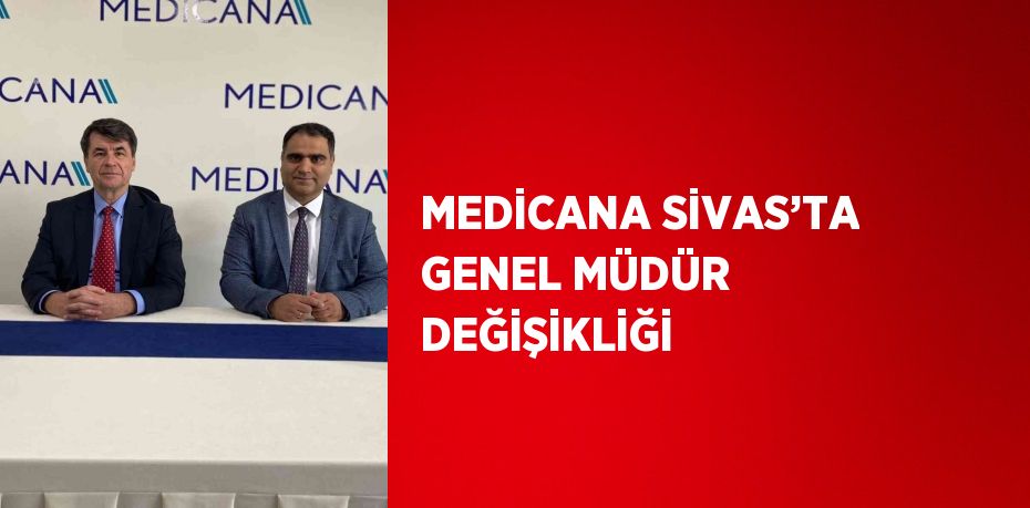 MEDİCANA SİVAS’TA GENEL MÜDÜR DEĞİŞİKLİĞİ