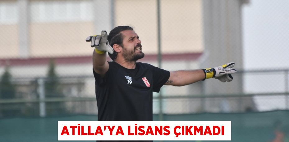 ATİLLA’YA LİSANS ÇIKMADI