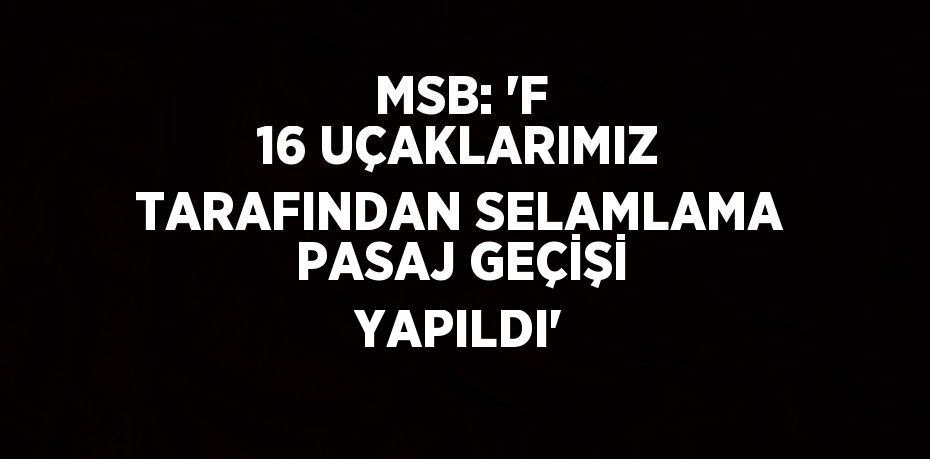 MSB: 'F 16 UÇAKLARIMIZ TARAFINDAN SELAMLAMA PASAJ GEÇİŞİ YAPILDI'