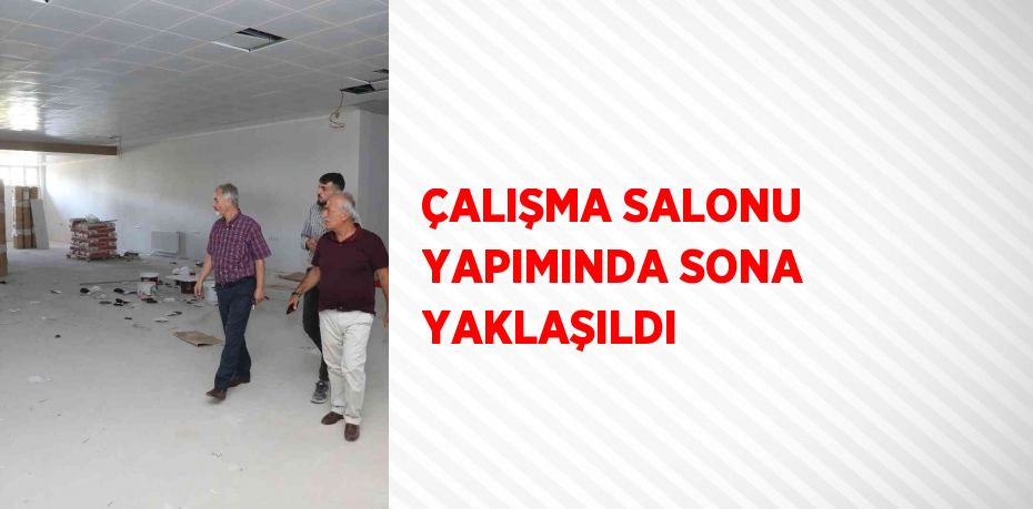 ÇALIŞMA SALONU YAPIMINDA SONA YAKLAŞILDI