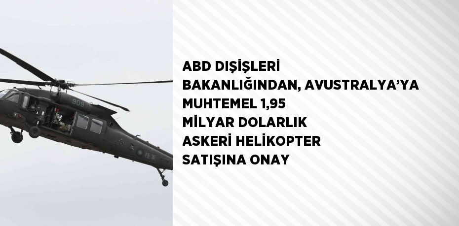 ABD DIŞİŞLERİ BAKANLIĞINDAN, AVUSTRALYA’YA MUHTEMEL 1,95 MİLYAR DOLARLIK ASKERİ HELİKOPTER SATIŞINA ONAY