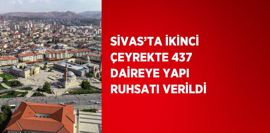 SİVAS’TA İKİNCİ ÇEYREKTE 437 DAİREYE YAPI RUHSATI VERİLDİ