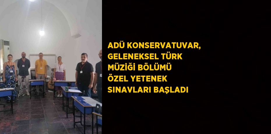 ADÜ KONSERVATUVAR, GELENEKSEL TÜRK MÜZİĞİ BÖLÜMÜ ÖZEL YETENEK SINAVLARI BAŞLADI