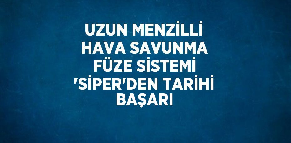 UZUN MENZİLLİ HAVA SAVUNMA FÜZE SİSTEMİ 'SİPER'DEN TARİHİ BAŞARI