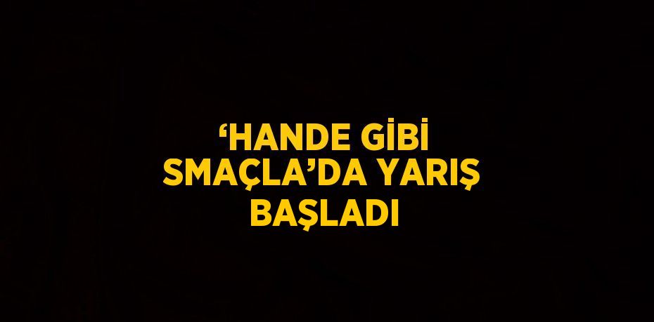 ‘HANDE GİBİ SMAÇLA’DA YARIŞ BAŞLADI